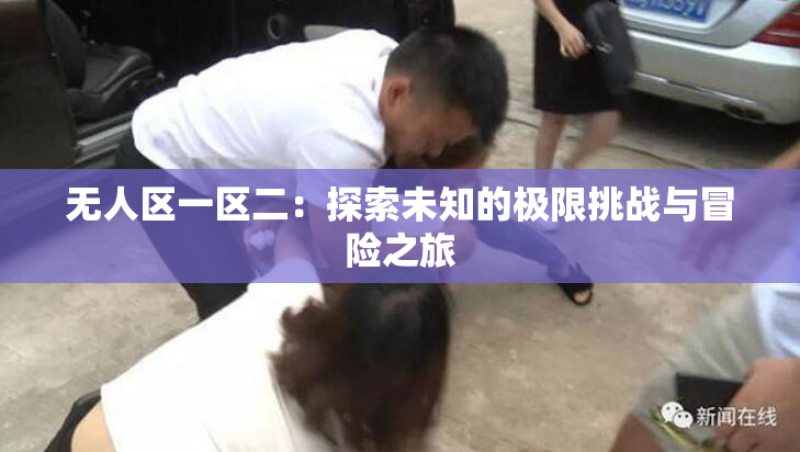 无人区一区二：探索未知的极限挑战与冒险之旅