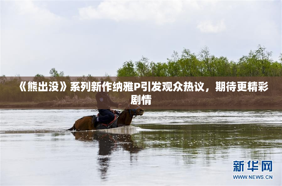 《熊出没》系列新作纳雅P引发观众热议，期待更精彩剧情