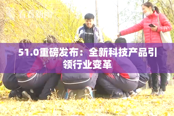 51.0重磅发布：全新科技产品引领行业变革