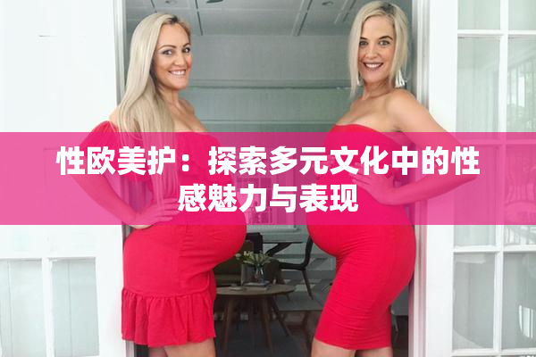 性欧美护：探索多元文化中的性感魅力与表现