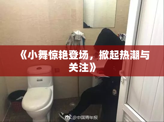 《小舞惊艳登场，掀起热潮与关注》