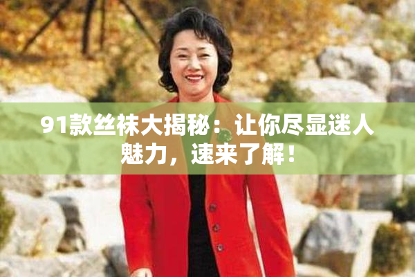91款丝袜大揭秘：让你尽显迷人魅力，速来了解！