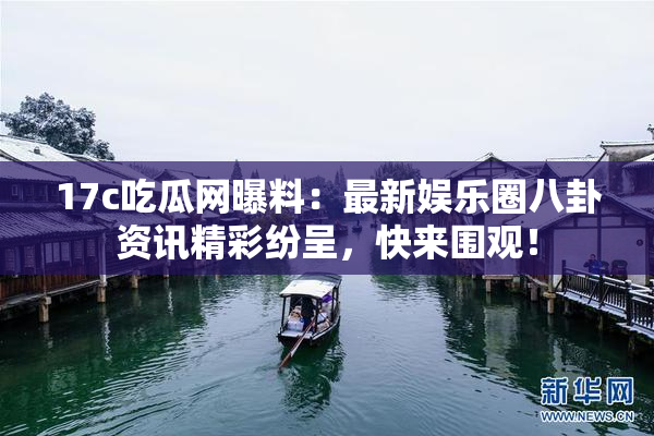 17c吃瓜网曝料：最新娱乐圈八卦资讯精彩纷呈，快来围观！