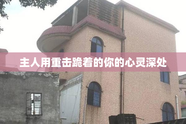 主人用重击跪着的你的心灵深处