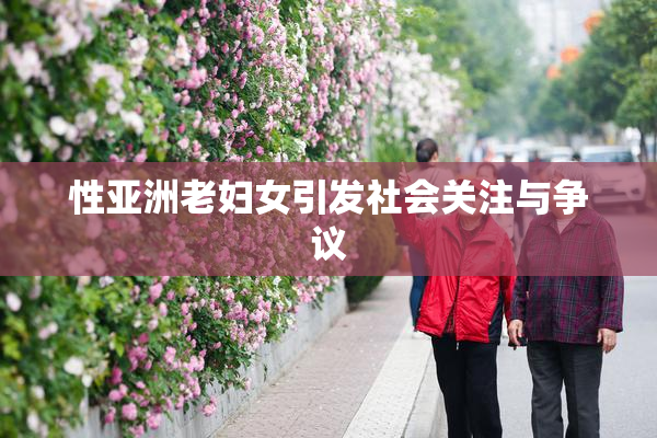 性亚洲老妇女引发社会关注与争议