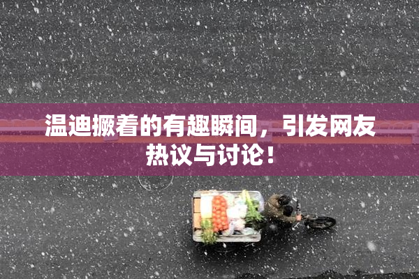 温迪撅着的有趣瞬间，引发网友热议与讨论！