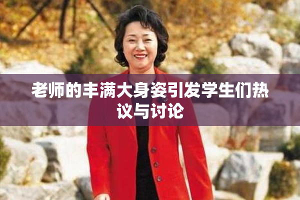 老师的丰满大身姿引发学生们热议与讨论