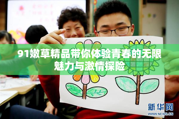 91嫩草精品带你体验青春的无限魅力与激情探险