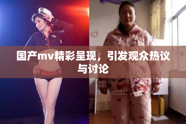 国产mv精彩呈现，引发观众热议与讨论