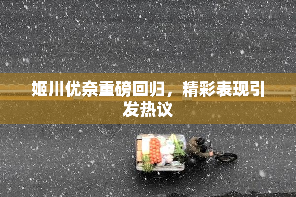 姬川优奈重磅回归，精彩表现引发热议
