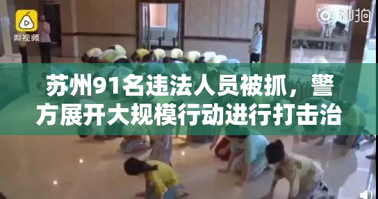 苏州91名违法人员被抓，警方展开大规模行动进行打击治理