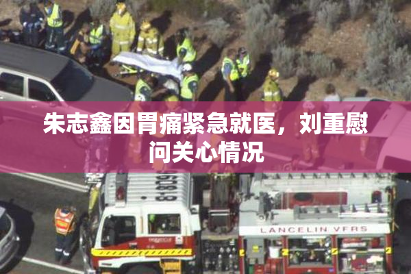 朱志鑫因胃痛紧急就医，刘重慰问关心情况