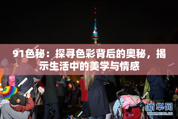 91色秘：探寻色彩背后的奥秘，揭示生活中的美学与情感