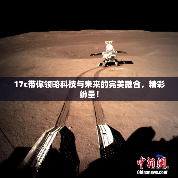 17c带你领略科技与未来的完美融合，精彩纷呈！