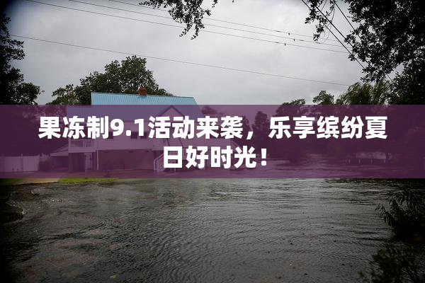 果冻制9.1活动来袭，乐享缤纷夏日好时光！