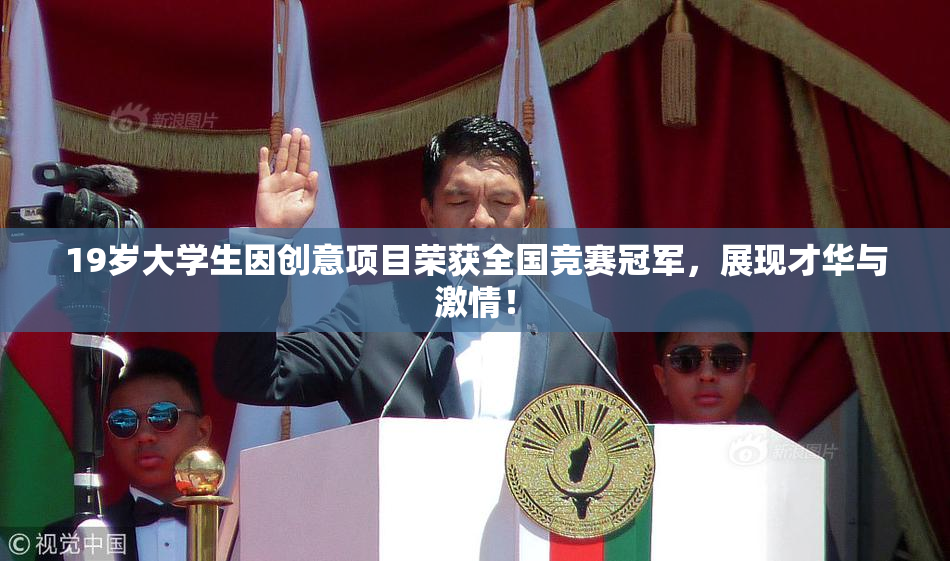 19岁大学生因创意项目荣获全国竞赛冠军，展现才华与激情！