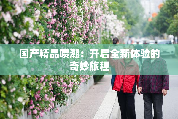国产精品喷潮：开启全新体验的奇妙旅程