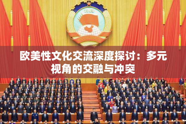 欧美性文化交流深度探讨：多元视角的交融与冲突