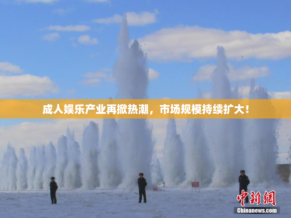 成人娱乐产业再掀热潮，市场规模持续扩大！