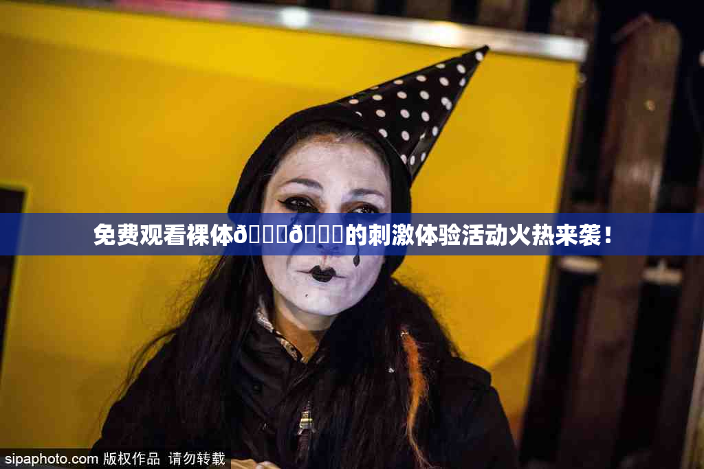 免费观看裸体🔞🔞的刺激体验活动火热来袭！