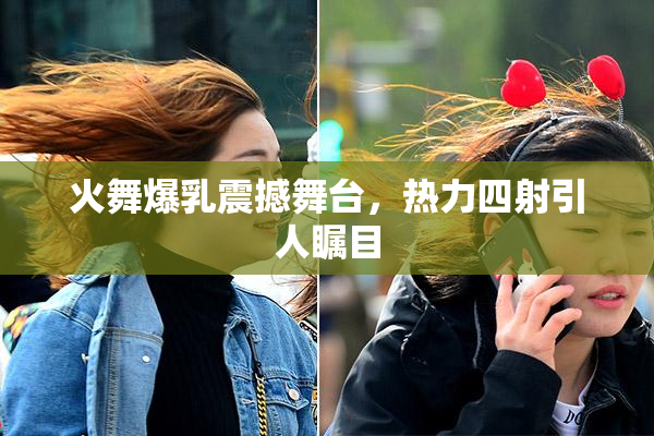 火舞爆乳震撼舞台，热力四射引人瞩目
