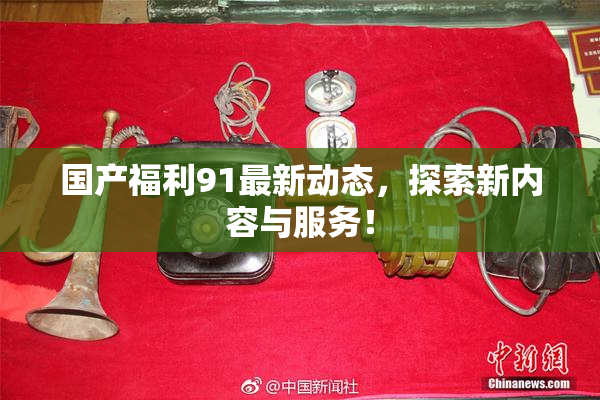 国产福利91最新动态，探索新内容与服务！