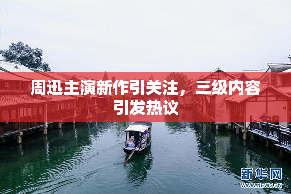 周迅主演新作引关注，三级内容引发热议