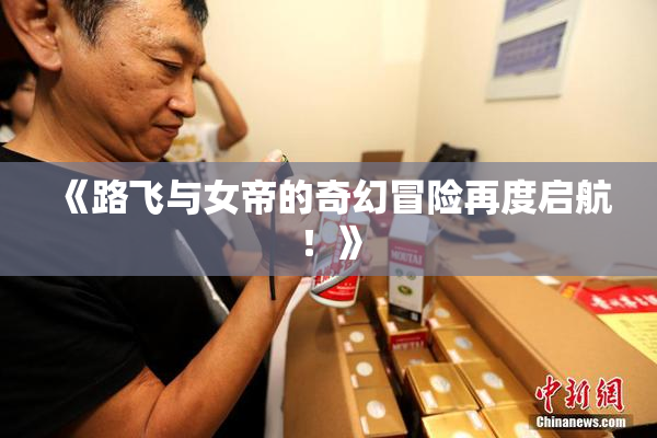 《路飞与女帝的奇幻冒险再度启航！》