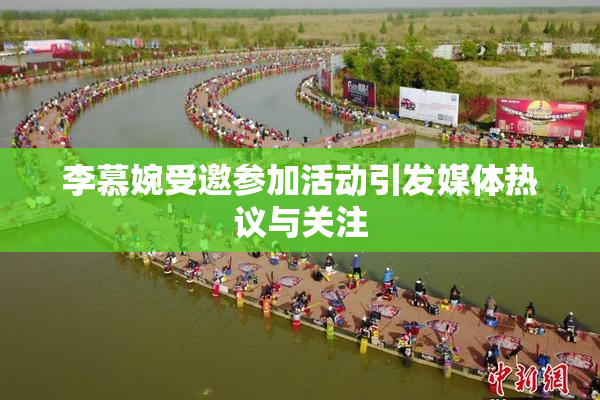 李慕婉受邀参加活动引发媒体热议与关注