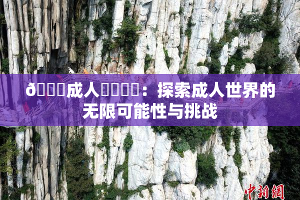 🔞成人❌‌❌‌：探索成人世界的无限可能性与挑战