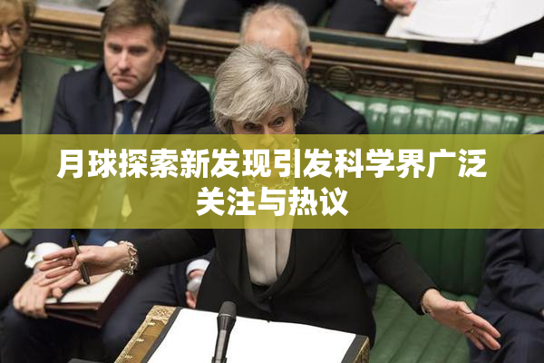 月球探索新发现引发科学界广泛关注与热议