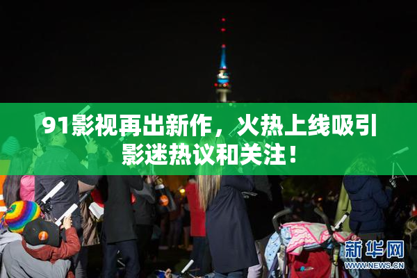 91影视再出新作，火热上线吸引影迷热议和关注！