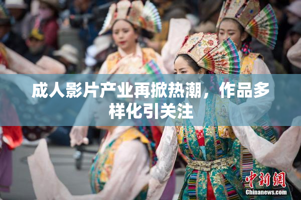 成人影片产业再掀热潮，作品多样化引关注