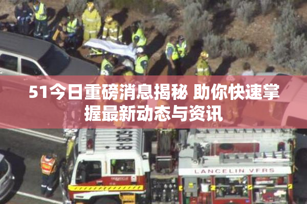 51今日重磅消息揭秘 助你快速掌握最新动态与资讯