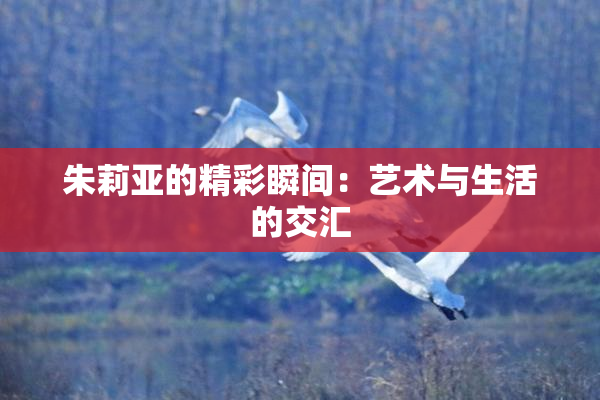 朱莉亚的精彩瞬间：艺术与生活的交汇