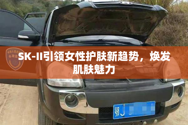 SK-II引领女性护肤新趋势，焕发肌肤魅力