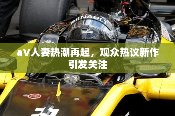 aV人妻热潮再起，观众热议新作引发关注
