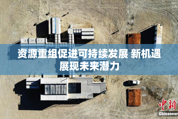 资源重组促进可持续发展 新机遇展现未来潜力