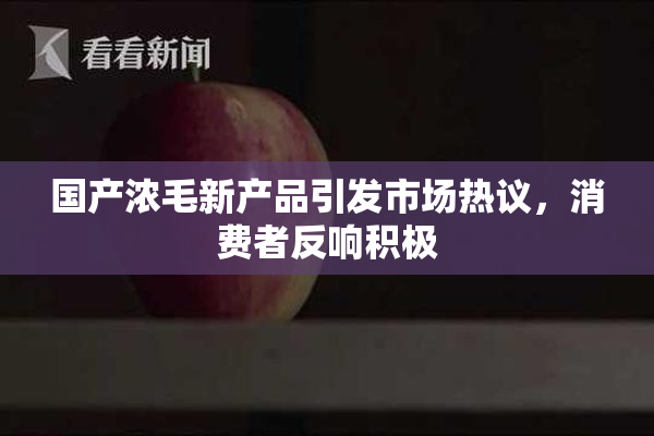 国产浓毛新产品引发市场热议，消费者反响积极