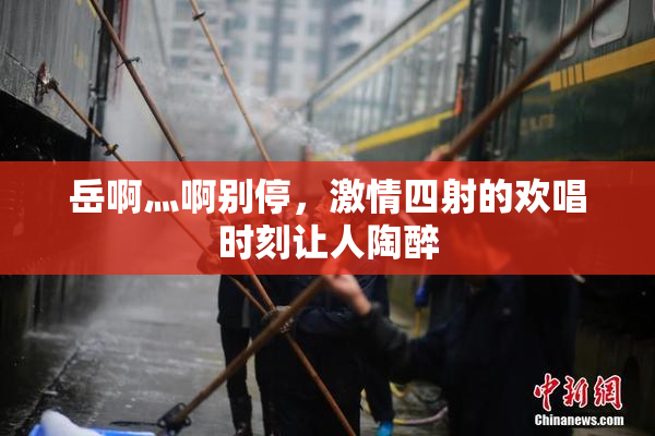 岳啊灬啊别停，激情四射的欢唱时刻让人陶醉