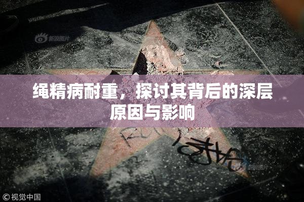 绳精病耐重，探讨其背后的深层原因与影响