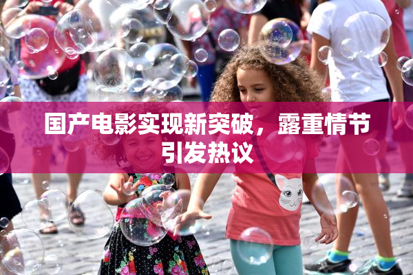 国产电影实现新突破，露重情节引发热议