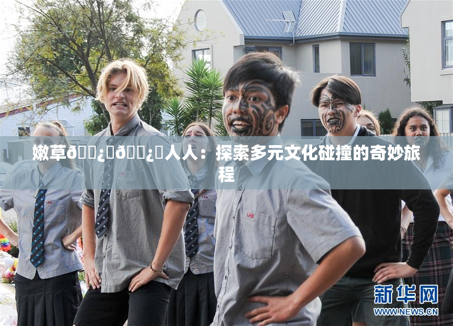 嫩草🌿‌🌿‌人人：探索多元文化碰撞的奇妙旅程