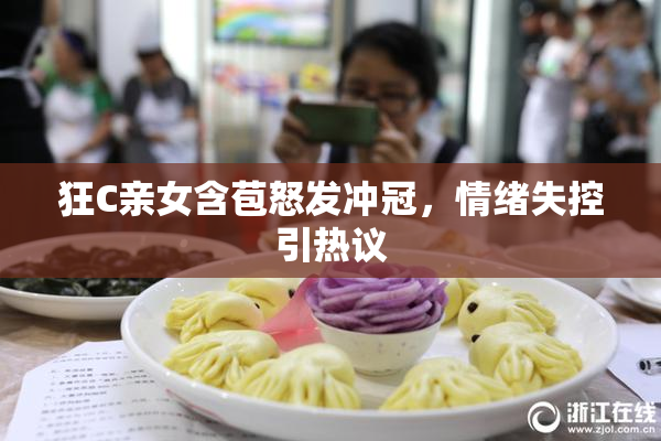 狂C亲女含苞怒发冲冠，情绪失控引热议