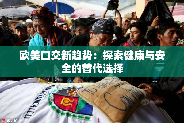 欧美口交新趋势：探索健康与安全的替代选择