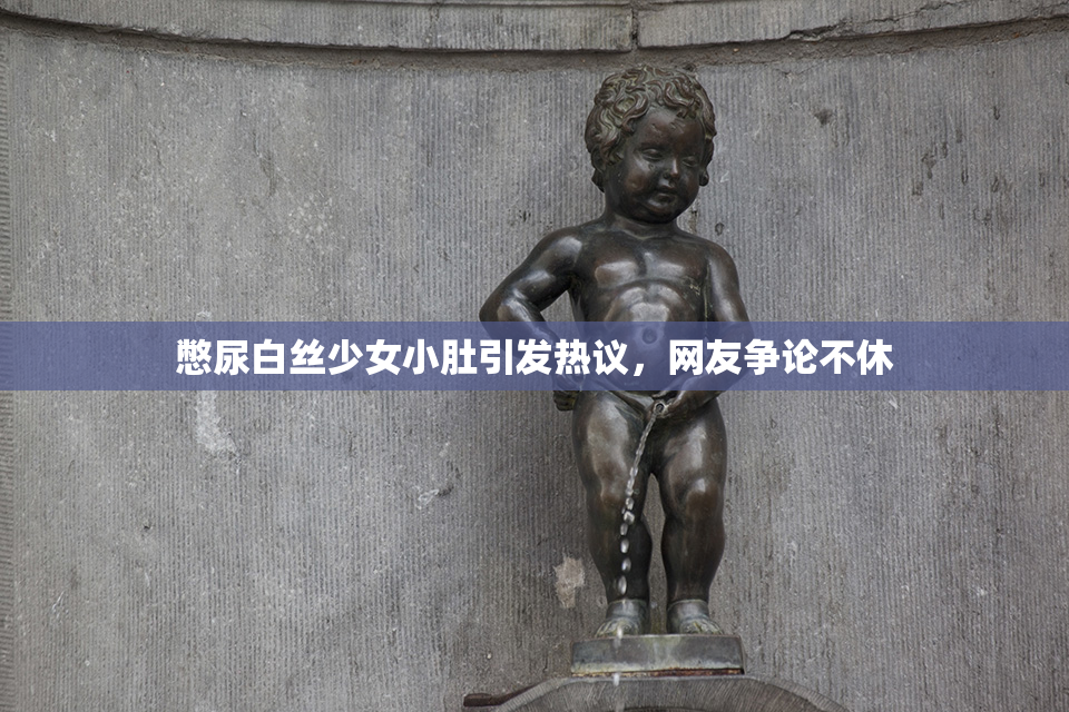 憋尿白丝少女小肚引发热议，网友争论不休
