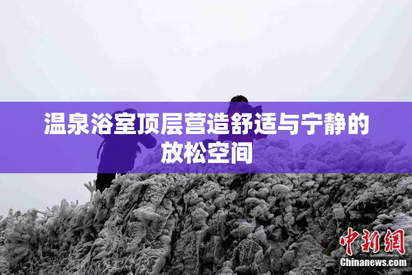 温泉浴室顶层营造舒适与宁静的放松空间