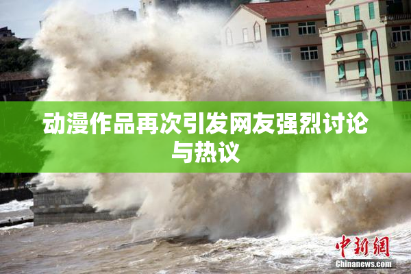 动漫作品再次引发网友强烈讨论与热议