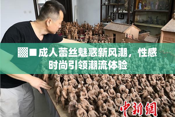 ▓■成人蕾丝魅惑新风潮，性感时尚引领潮流体验