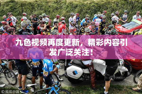 九色视频再度更新，精彩内容引发广泛关注！